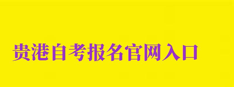 貴港自考報名官網入口（貴港自考報名官網入口網址）