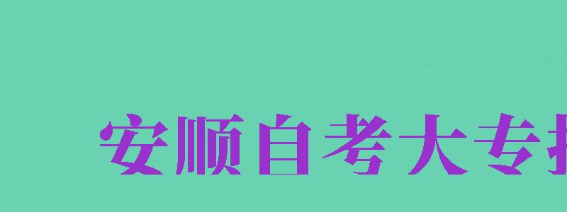 安順自考大專報(bào)名（安順自考大專報(bào)名官網(wǎng)）