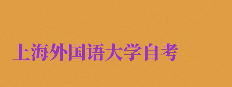 上海外國語大學(xué)自考（上海外國語大學(xué)自考官網(wǎng)）