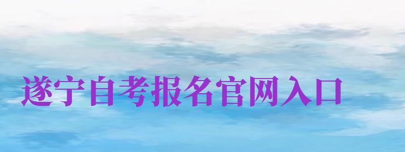 遂寧自考報名官網(wǎng)入口（遂寧自考報名官網(wǎng)入口網(wǎng)址）