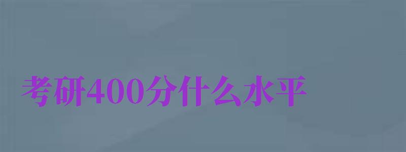 考研400分什么水平（考研400分什么水平相當于高考）