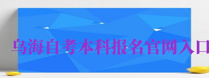 烏海自考本科報(bào)名官網(wǎng)入口（烏海自考本科報(bào)名官網(wǎng)入口網(wǎng)址）