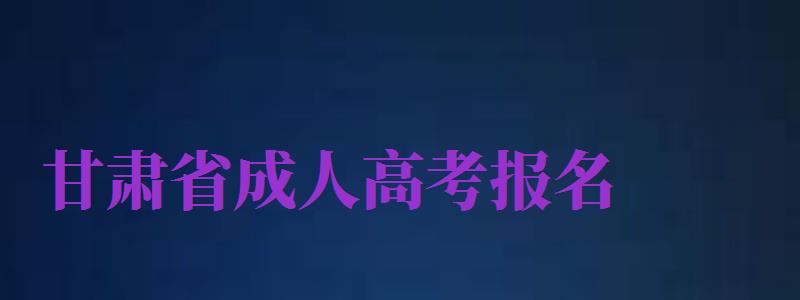 甘肅省成人高考報名（甘肅省成人高考報名官網(wǎng)）