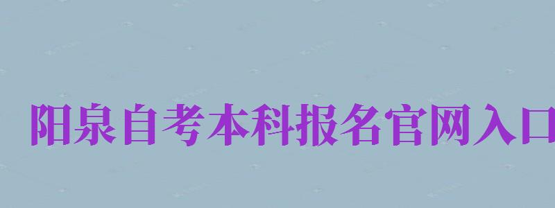 陽泉自考本科報名官網入口（陽泉自考本科報名官網入口網址）