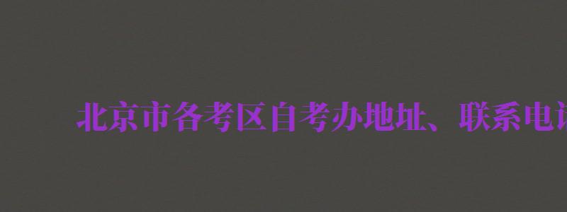 北京市各考區(qū)自考辦地址、聯(lián)系電話