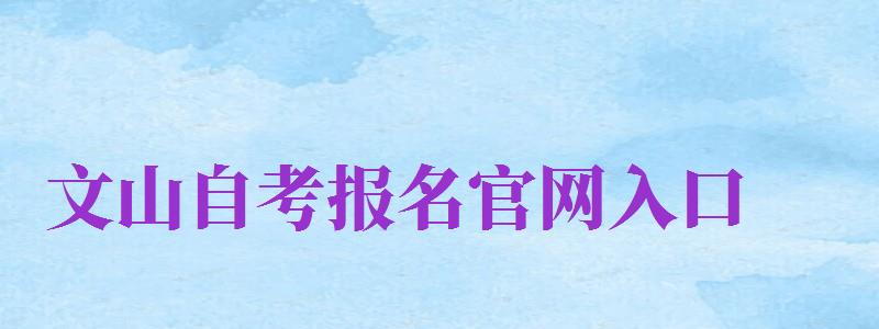 文山自考報名官網(wǎng)入口（文山自考報名官網(wǎng)入口網(wǎng)址）