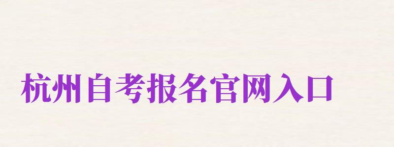 杭州自考報名官網(wǎng)入口（杭州自考報名官網(wǎng)入口2024）