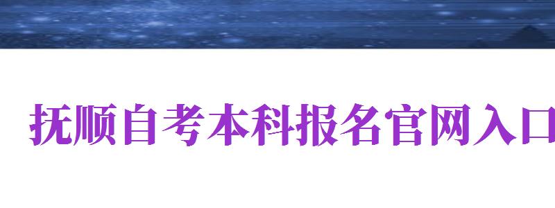 撫順自考本科報名官網(wǎng)入口（撫順自考本科報名官網(wǎng)入口網(wǎng)址）