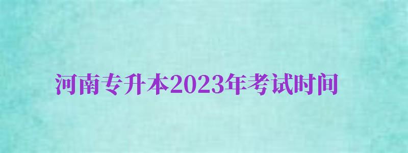 河南專升本2024年考試時間（河南專升本2024年考試時間四月幾號）