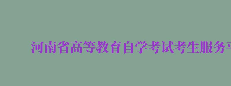 河南省高等教育自學(xué)考試考生服務(wù)平臺（河南省高等教育自學(xué)考試考生服務(wù)平臺注冊）