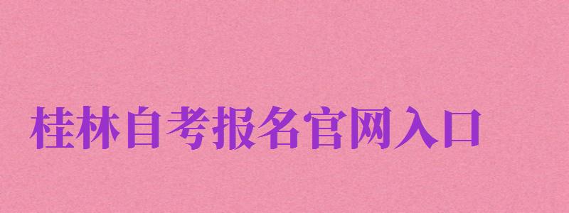 桂林自考報名官網(wǎng)入口（桂林自考報名官網(wǎng)入口網(wǎng)址）