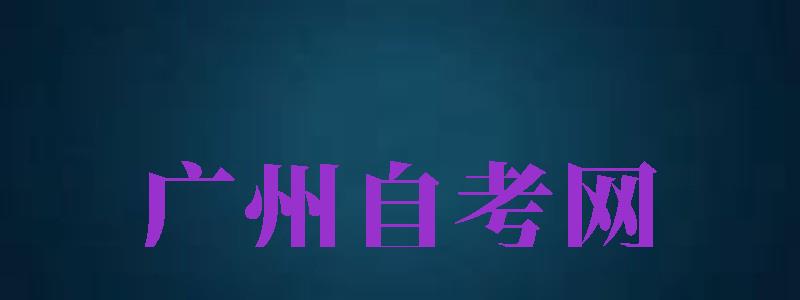 廣州自考網(wǎng)（廣州自考網(wǎng)官網(wǎng)入口）