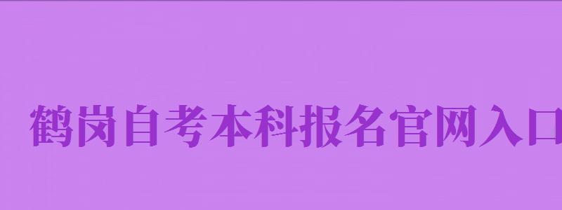 鶴崗自考本科報名官網(wǎng)入口（鶴崗自考本科報名官網(wǎng)入口網(wǎng)址）