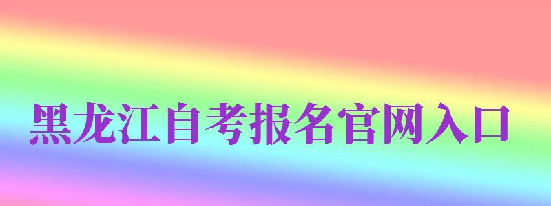 黑龍江自考報名官網(wǎng)入口（黑龍江自考報名官網(wǎng)入口2024）