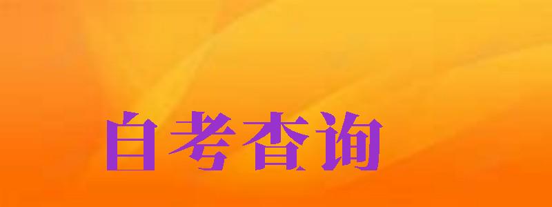 自考查詢（自考查詢成績(jī)?nèi)肟诠倬W(wǎng)）