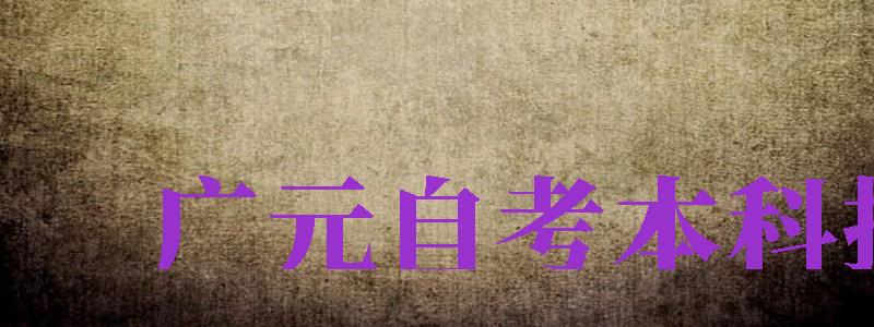 廣元自考本科報(bào)名（廣元自考本科報(bào)名時(shí)間）