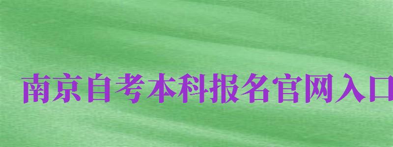 南京自考本科報名官網(wǎng)入口（南京自考本科報名官網(wǎng)入口2024）