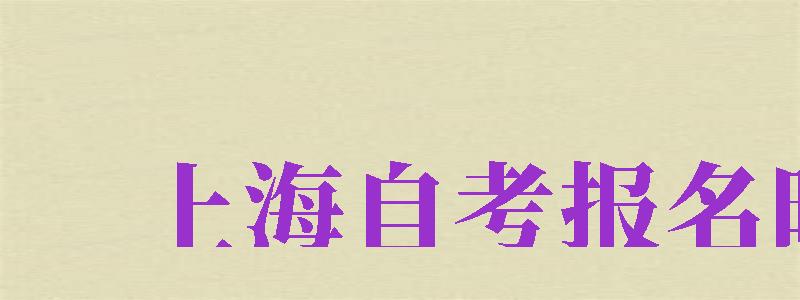 上海自考報名時間（上海自考報名時間2024下半年）