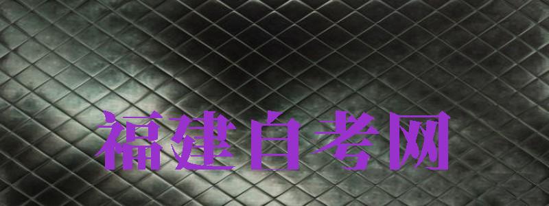 福建自考網(wǎng)（福建自考網(wǎng)數(shù)字服務(wù)大廳）