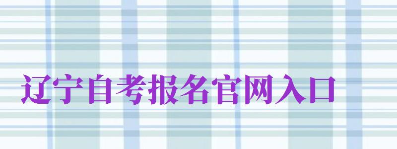 遼寧自考報(bào)名官網(wǎng)入口（遼寧省自考報(bào)名入口官網(wǎng)）