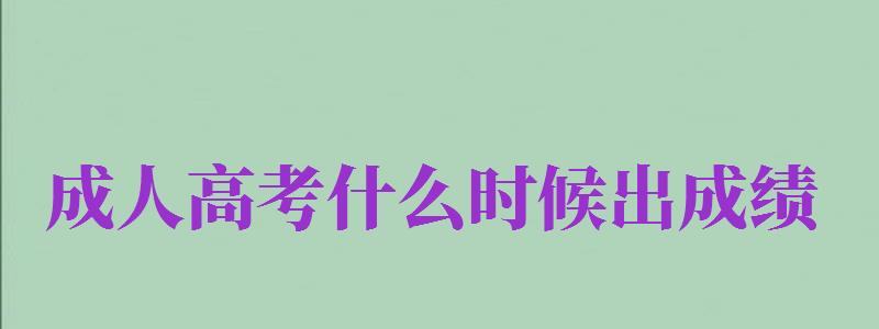 成人高考什么時候出成績（成人高考什么時候出成績2024）