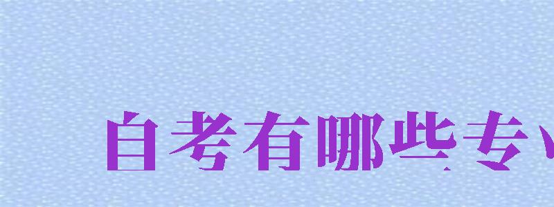 自考有哪些專業(yè)（成人自考有哪些專業(yè)）