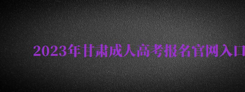 2024年甘肅成人高考報名官網(wǎng)入口