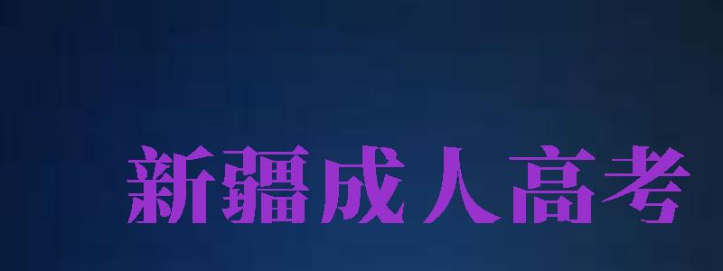 新疆成人高考（新疆成人高考報名官網(wǎng)入口）