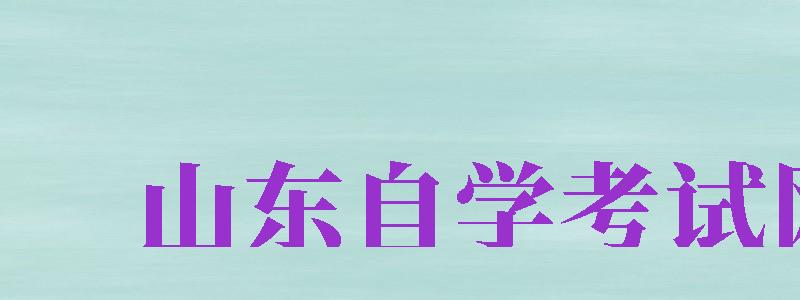 山東自學(xué)考試網(wǎng)（山東自學(xué)考試網(wǎng)上報名官網(wǎng)）