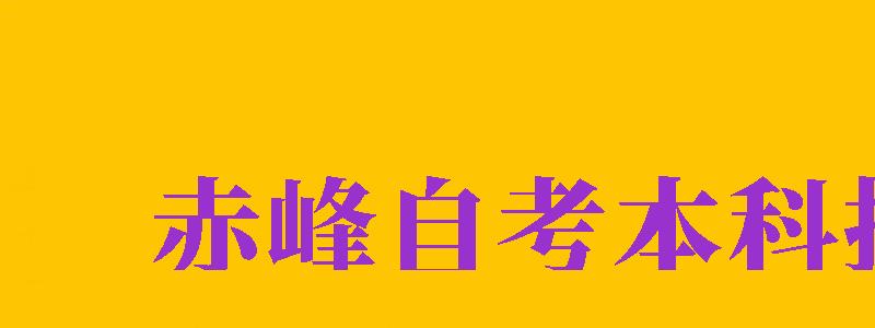 赤峰自考本科報名（赤峰自考本科報名時間）