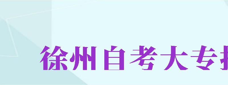 徐州自考大專報名（徐州自考大專報名官網(wǎng)入口）