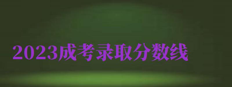 2024成考錄取分?jǐn)?shù)線（2024年成人高考錄取分）