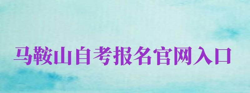 馬鞍山自考報(bào)名官網(wǎng)入口（馬鞍山自考報(bào)名官網(wǎng)入口網(wǎng)址）