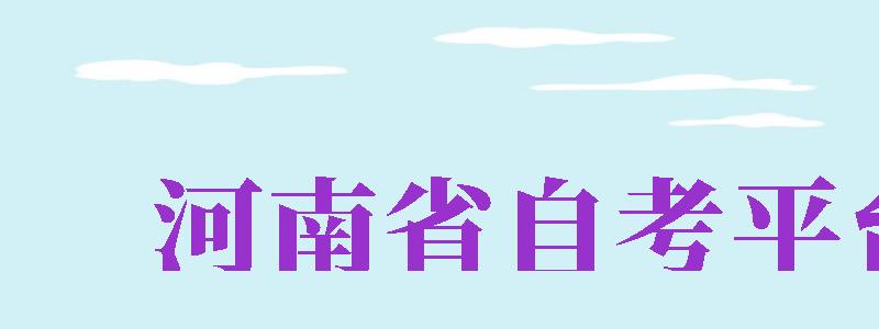 河南省自考平臺(tái)（河南省自考平臺(tái)官網(wǎng)）