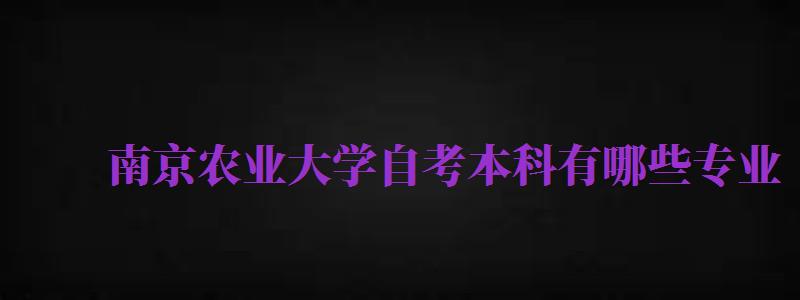 南京農(nóng)業(yè)大學(xué)自考本科有哪些專業(yè)