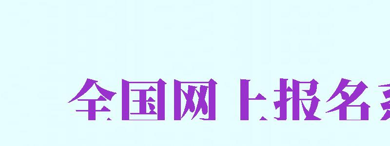 全國(guó)網(wǎng)上報(bào)名系統(tǒng)（全國(guó)網(wǎng)報(bào)名系統(tǒng)入口）