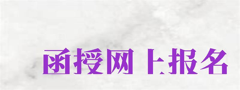 函授網(wǎng)上報(bào)名（函授網(wǎng)上報(bào)名入口官網(wǎng)）