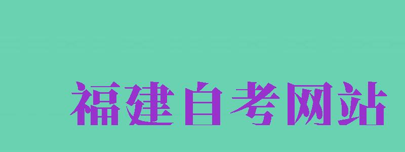 福建自考網(wǎng)站（福建自考網(wǎng)站官網(wǎng)）