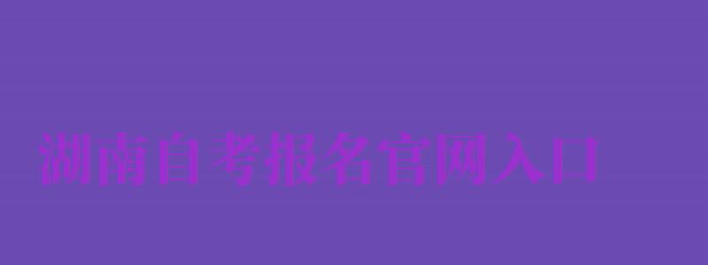 湖南自考報(bào)名官網(wǎng)入口（湖南自考報(bào)名官網(wǎng)入口2024）