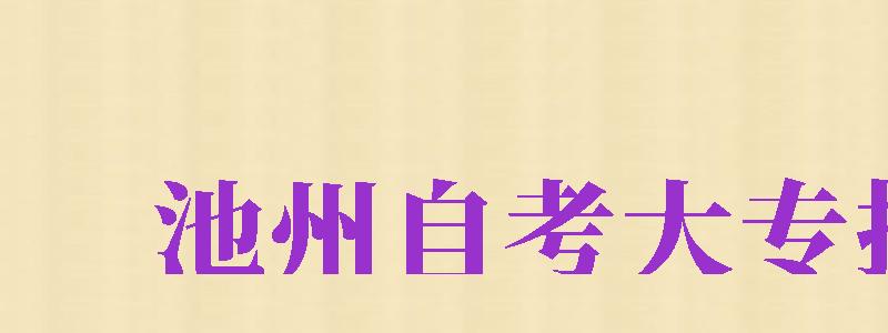 池州自考大專報名（池州自考大專報名時間）