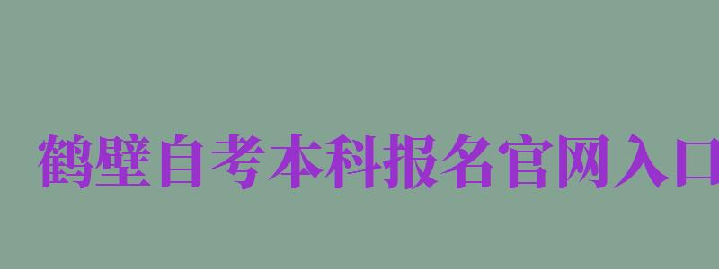 鶴壁自考本科報名官網(wǎng)入口（鶴壁自考本科報名官網(wǎng)入口網(wǎng)址）