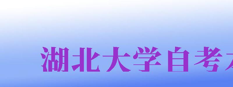 湖北大學(xué)自考本科（湖北大學(xué)自考本科官網(wǎng)）