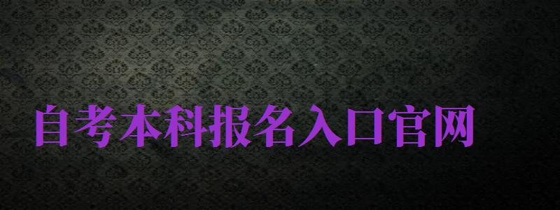 自考本科報名入口官網(wǎng)（成人自考本科報名入口官網(wǎng)）