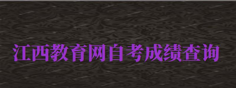 江西教育網(wǎng)自考成績查詢（江西教育網(wǎng)自考成績查詢?nèi)肟冢?