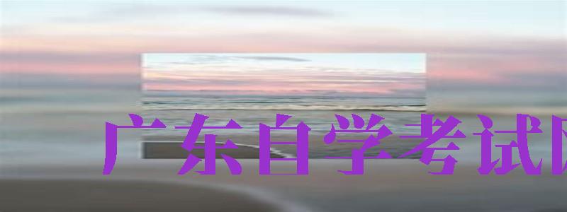 廣東自學(xué)考試網(wǎng)（廣東自學(xué)考試網(wǎng)官網(wǎng)）