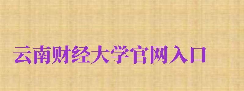 云南財(cái)經(jīng)大學(xué)官網(wǎng)入口（云南財(cái)經(jīng)大學(xué)官網(wǎng)入口二本）