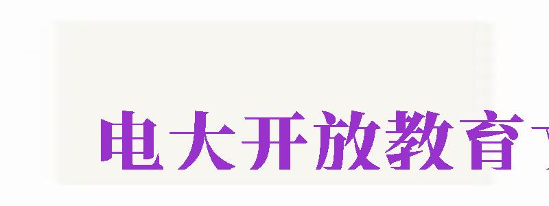 電大開放教育文憑（電大開放教育文憑有用嗎）