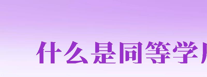 什么是同等學(xué)歷（什么叫同等學(xué)力研究生）