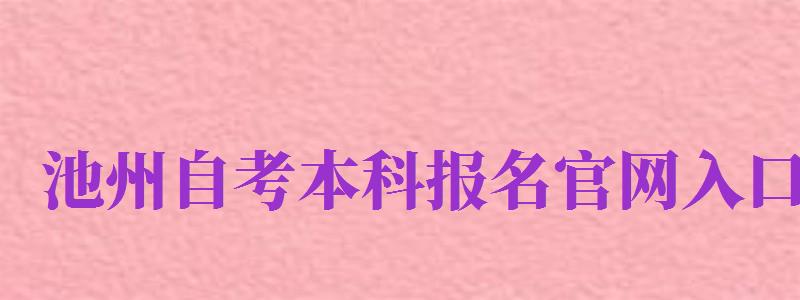 池州自考本科報名官網入口（池州自考本科報名官網入口網址）