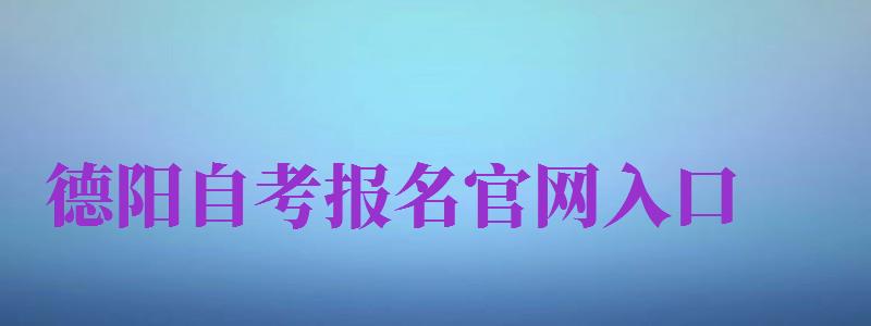 德陽自考報名官網(wǎng)入口（德陽自考報名官網(wǎng)入口網(wǎng)址）